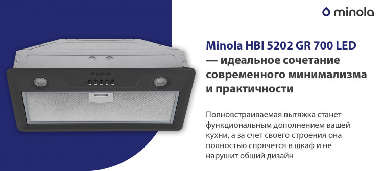 Minola HBI 5202 GR 700 LED – ідеальне поєднання сучасного мінімалізму та практичності Повновбудовувана витяжка стане функціональним доповненням вашої кухні, а за рахунок своєї будови вона повністю сховається в шафу і не порушить загальний дизайн