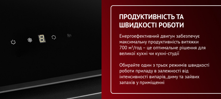 ПРОДУКТИВНІСТЬ ТА ШВИДКОСТІ РОБОТИ Енергоефективний двигун забезпечує максимальну продуктивність витяжки 700 м3-год - це оптимальне рішення для великої кухні чи кухні-студії. Обирайте один з трьох режимів швидкості роботи приладу в залежності від інтенсивності випарів, диму та зайвих запахів у приміщенні