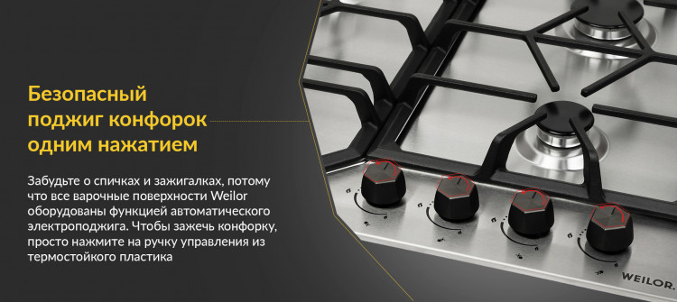Безпечний підпал конфорок одним натисканням Забудьте про сірники та запальнички, тому що всі варильні поверхні Weilor обладнані функцією автоматичного електрозапалювання. Щоб запалити конфорку, просто натисніть на ручку керування із термостійкого пластику